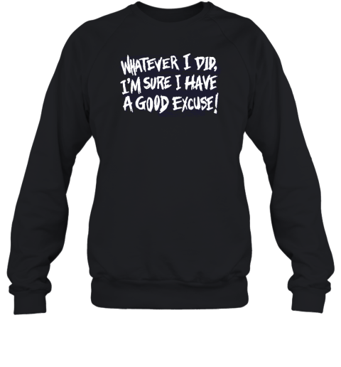 Whatever I Did I'm Sure I Have A Good Excuse Sweatshirt