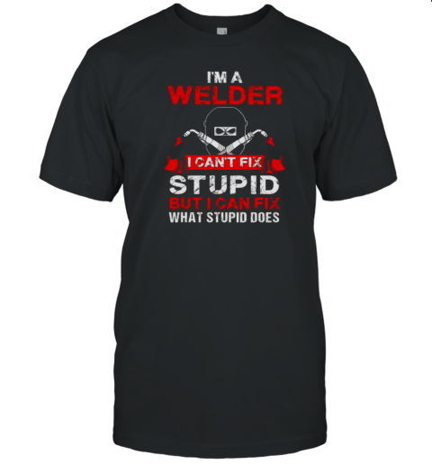 I'm A Welder I Can't Fix Stupid Funny Welder T-Shirt