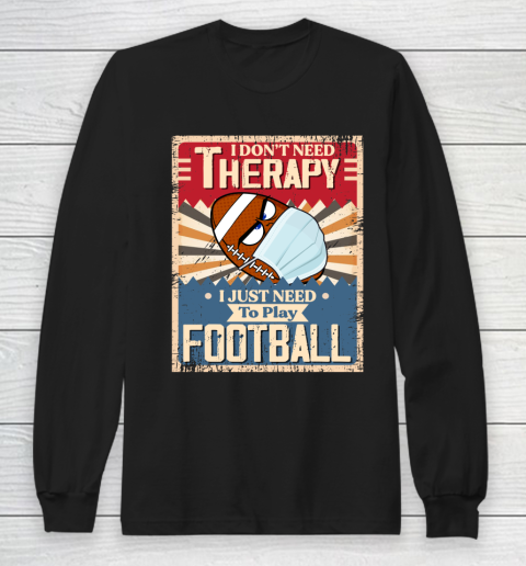 I Dont Need Therapy I Just Need To Play FOOTBALL Long Sleeve T-Shirt