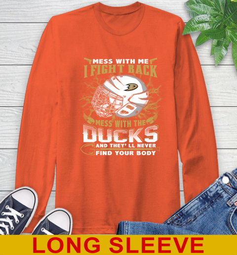 NHL Hockey Anaheim Ducks Mess With Me I Fight Back Mess With My Team And They'll Never Find Your Body Shirt Long Sleeve T-Shirt 4