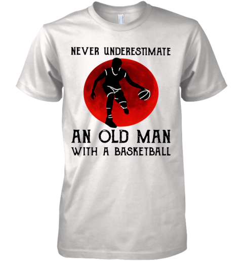 Never Underestimate An Old Man With A Basketball Premium Men's T-Shirt