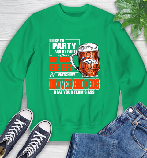 NFL I Like To Party And By Party I Mean Drink Beer and Watch My Denver Broncos Beat Your Team's Ass Football Sweatshirt 7