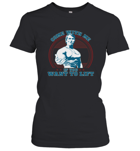 Come With Me If You Want Lift Arnold Schwarzenegger Shirt Women T-Shirt