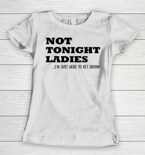 Not Tonight Ladies Im Just Here To Get Drunk Women's T-Shirt