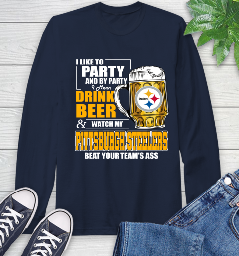 NFL I Like To Party And By Party I Mean Drink Beer and Watch My Pittsburgh Steelers Beat Your Team's Ass Football Long Sleeve T-Shirt 3