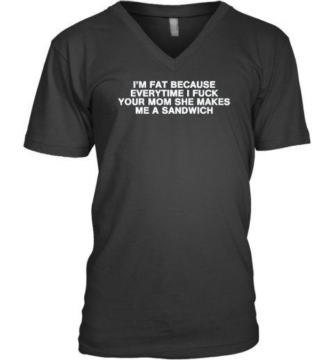 I'm Fat Because Everytime I Fuck Your Mom She Makes Me A Sandwich V-Neck T-Shirt