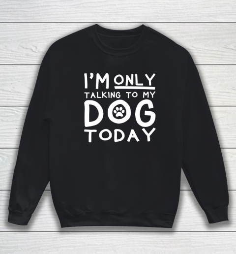 I Am Only Talking To My Dog Today Sweatshirt