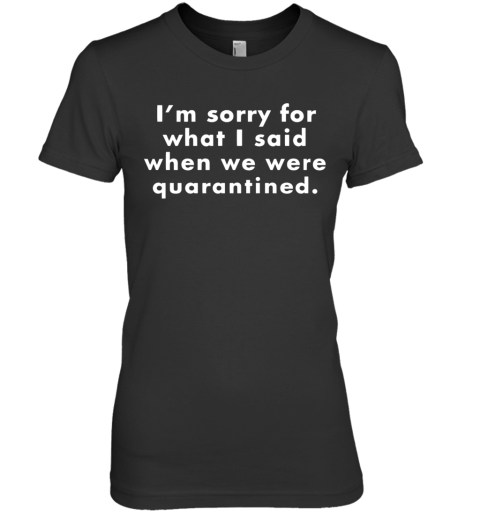 I'M Sorry For What I Said When We Were Quarantined Premium Women's T-Shirt