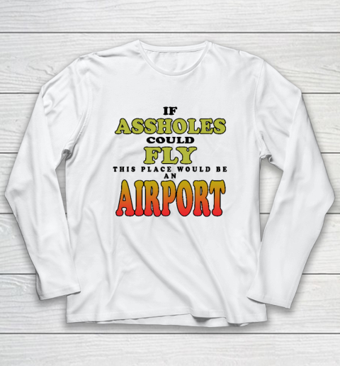 If Assholes Could Fly This Place Would Be An Airport Long Sleeve T-Shirt
