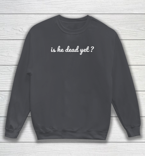 Is He Dead Yet Sweatshirt 3
