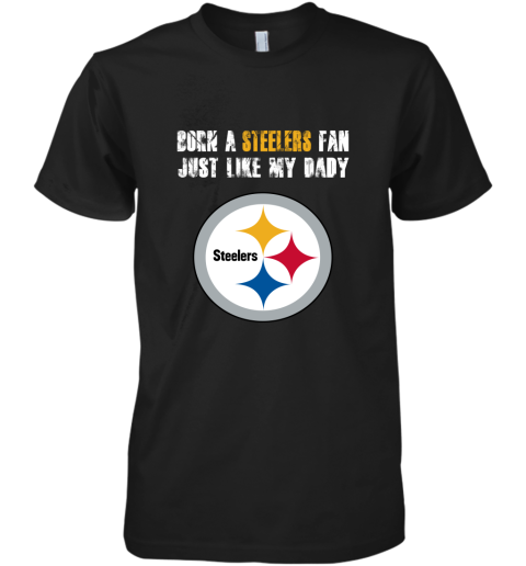 Pittsburgh Steelers Born A Steelers Fan Just Like My Daddy Premium Men's T-Shirt