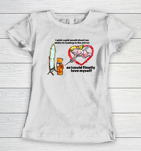 I Wish Cupid Would Shoot Me While I'm Looking In The Mirror Women's T-Shirt