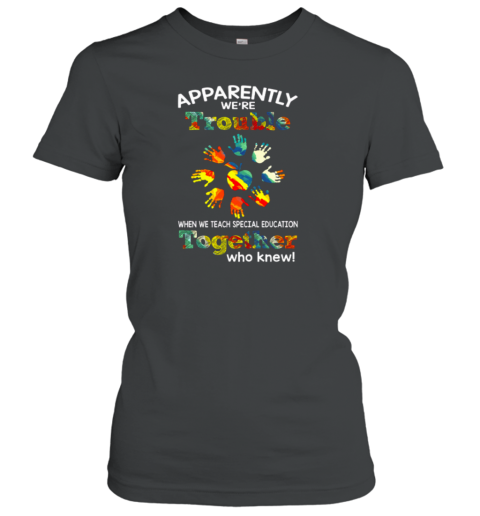 Apparently We're Trouble When We Teach Special Education Together Who Knew Women's T-Shirt