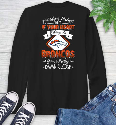 NFL Football Denver Broncos Nobody Is Perfect But If Your Heart Belongs To Broncos You're Pretty Damn Close Shirt Long Sleeve T-Shirt