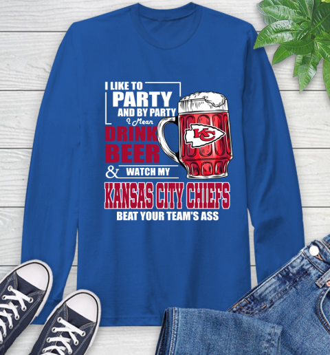 NFL I Like To Party And By Party I Mean Drink Beer and Watch My Kansas City Chiefs Beat Your Team's Ass Football Long Sleeve T-Shirt 10