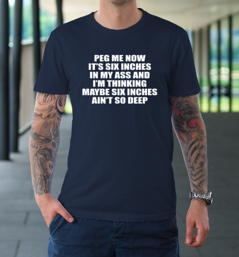 Peg Me Now It's Six Inches In My Ass And I'm Thinking Maybe Six Inches Ain't So Deep T-Shirt 2