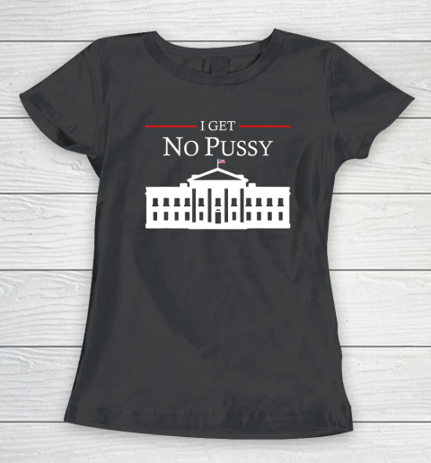 White House I Get No Pussy Women's T-Shirt