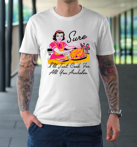 Sure I'll Just Cook For All You Asshole Lady Thanksgiving T-Shirt