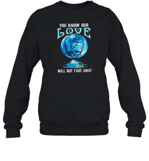 Grateful Dead you know our love will not fade away Sweatshirt