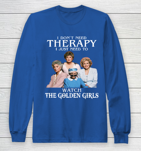 Golden Girls Tshirt I Don't Need Therapy I Just Need To Watch The Golden Girls Long Sleeve T-Shirt 6
