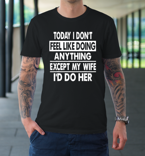 Today I Don't Feel Like Doing Anything Except My Wife I'd Do My Wife T-Shirt