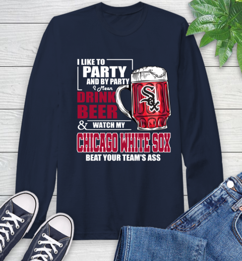 MLB I Like To Party And By Party I Mean Drink Beer And Watch My Chicago White Sox Beat Your Team's Ass Baseball Long Sleeve T-Shirt 3