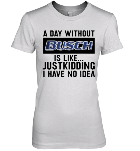 A Day Without Busch Is Like Just Kidding I Have No Idea Premium Women's T-Shirt