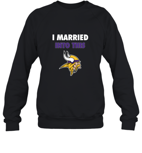 I Married Into This Minnesota Vikings Football NFL Sweatshirt