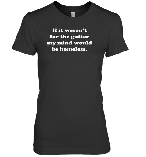 If It Weren't For The Gutter My Mind Would Be Homeless Premium Women's T