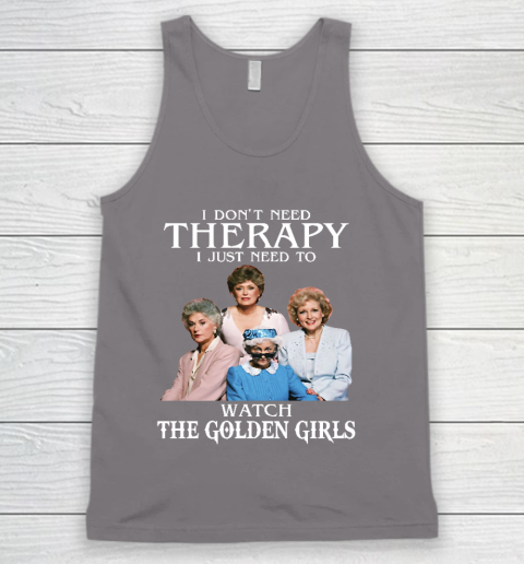 Golden Girls Tshirt I Don't Need Therapy I Just Need To Watch The Golden Girls Tank Top 6
