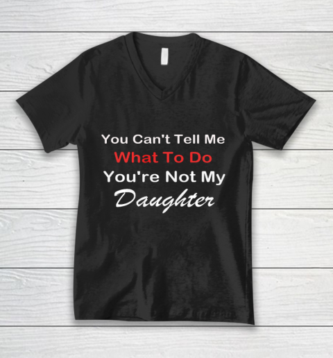 You Can t Tell Me What To Do You re Not My Daughter Fun V-Neck T-Shirt