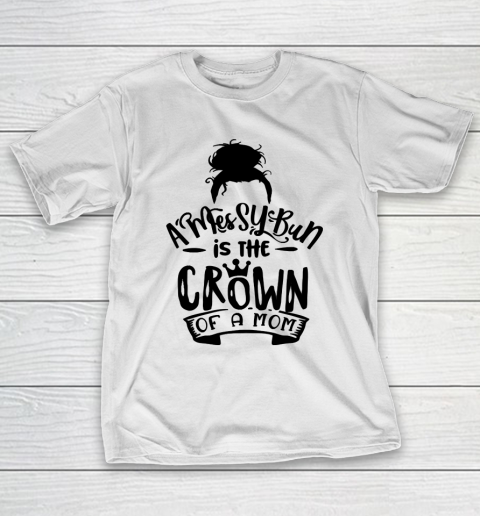 Mother's Day Funny Gift Ideas Apparel  A Messy Bun is the Crown of a Mom T Shirt T-Shirt