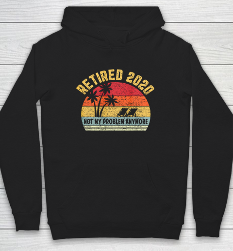 Retired 2020 Not My Problem Anymore Retirement Gift Hoodie