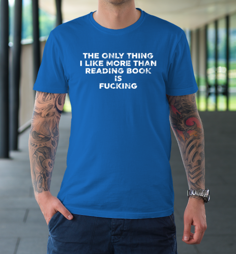 The Only Thing I Like More Than Reading Books Is Fucking T-Shirt 7