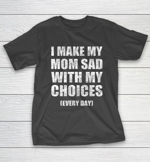 I Make My Mom Sad With My Choices Every Day Funny T-Shirt