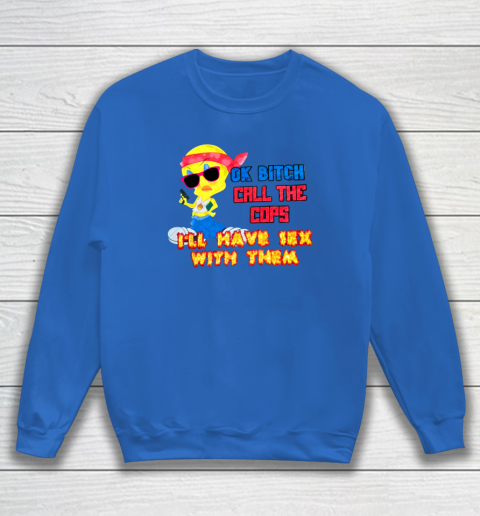 Ok Bitch Call The Cops I'll Have Sex With Them Sweatshirt 5