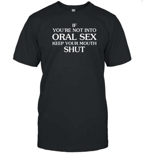 If You're Not Into Oral Sex Keep Your Mouth Shut T-Shirt