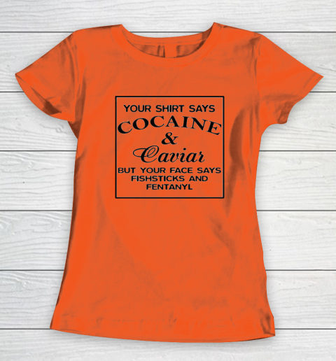 Your Shirt Says Cocaine And Caviar Shirt But Your Face Says Fishsticks And Fentanyl Women's T-Shirt 2
