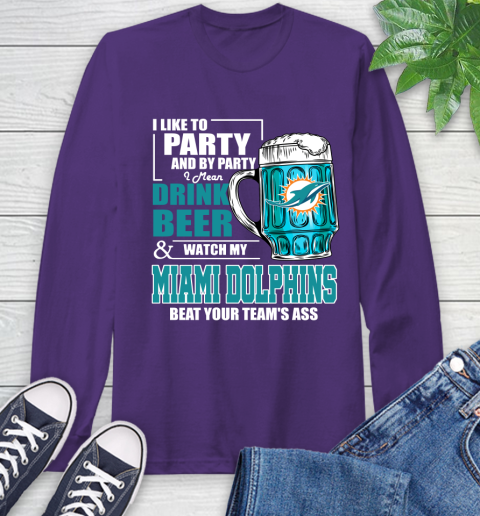 NFL I Like To Party And By Party I Mean Drink Beer and Watch My Miami Dolphins Beat Your Team's Ass Football Long Sleeve T-Shirt 5