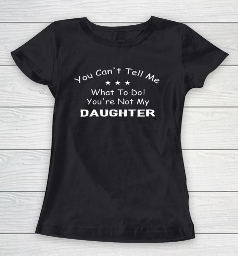 You Can t Tell Me What To Do You re Not My Daughter Funny Women's T-Shirt