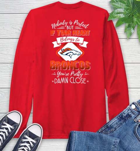 NFL Football Denver Broncos Nobody Is Perfect But If Your Heart Belongs To Broncos You're Pretty Damn Close Shirt Long Sleeve T-Shirt 12
