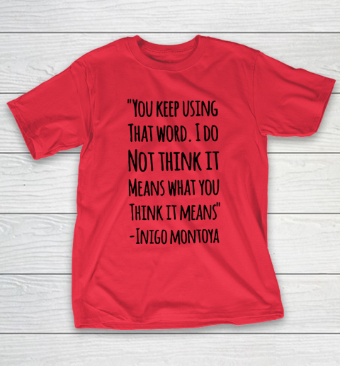 You keep using that word. I don't think it means what you think it means T-Shirt 7