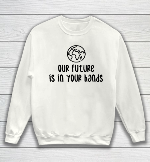 Our Future Is In Your Hands  Save The Earth  Earth Day Sweatshirt