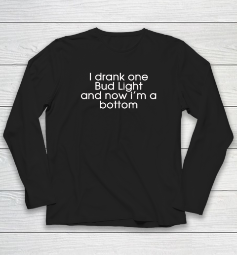 I Drank One Bud Light And Now I'm The Bottom Long Sleeve T-Shirt