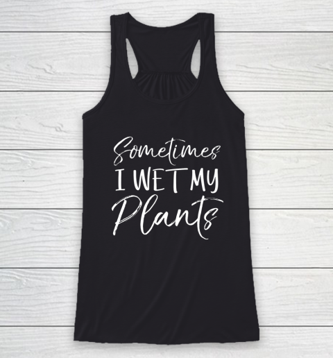Sometimes I Wet My Plants Shirt Funny Garden Pants Racerback Tank