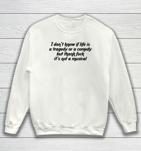 I Don't Know If Life Is A Tragedy Or A Comedy Funny Sweatshirt