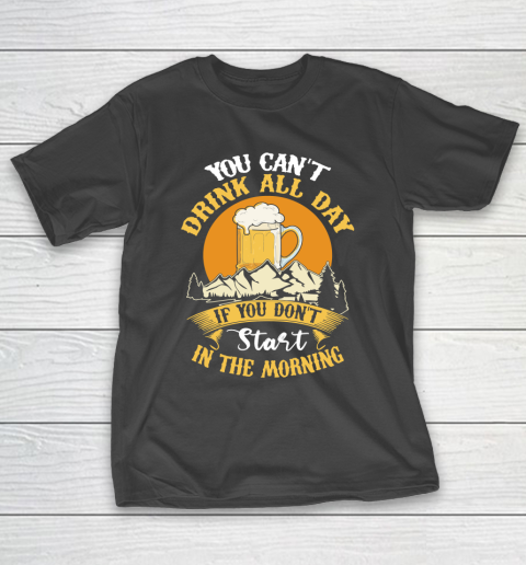 Beer Lover Funny Shirt You Can't Drink All Day If You Don't Start In The Morning T-Shirt