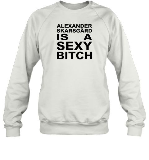 Alexander Skarsgard Is A Sexy Bitch Sweatshirt