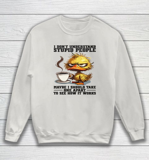 Duck I Don't Understand Stupid People Maybe I Should Take One Apart To See How It Works Sweatshirt 8