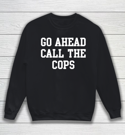 Go Ahead Call the Cops Sweatshirt